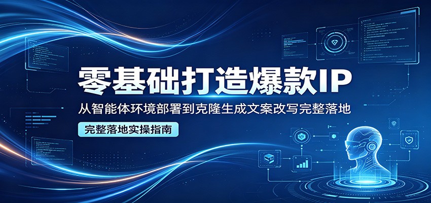 零基础打造爆款IP，从智能体环境部署到克隆生成文案改写完整落地-知享资源网