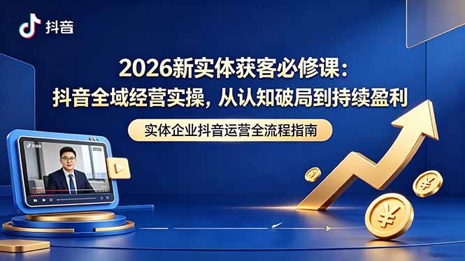 （18503期）2026新实体获客必修课：抖音全域经营实操，从认知破局到持续盈利-知享资源网