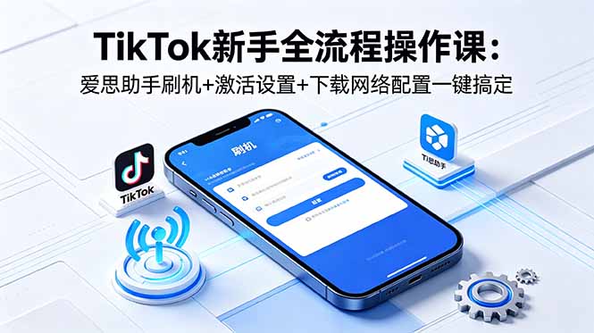 （18594期）TikTok新手全流程操作课：爱思助手刷机+激活设置+下载网络配置一键搞定-知享资源网
