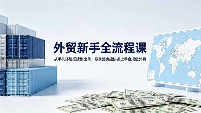 （18481期）外贸新手全流程课：从手机环境搭建到出单，零基础也能快速上手合规做外贸-知享资源网