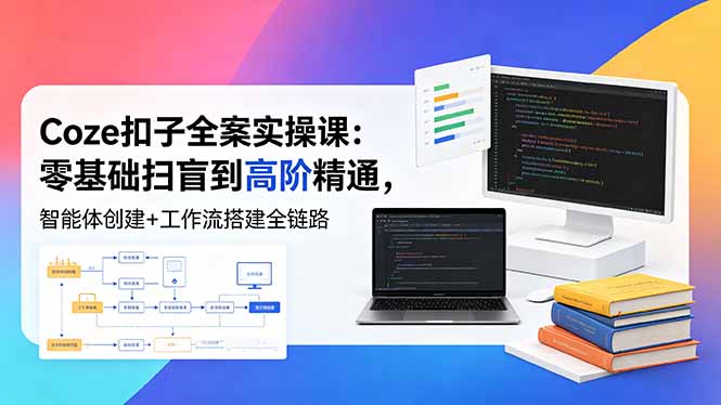 （18538期）Coze扣子全案实操课：零基础扫盲到高阶精通，智能体创建+工作流搭建全链路-知享资源网