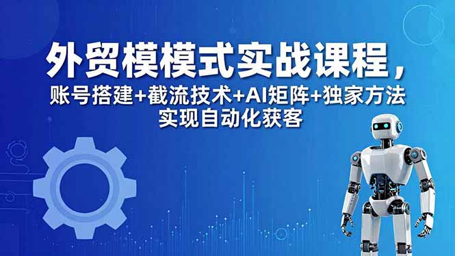 （18367期）外贸新模式实战课程-更新5月，账号搭建+截流技术+AI矩阵+独家方法实现自动化获客-知享资源网