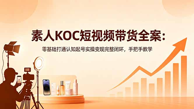 （18669期）素人KOC短视频带货全案：零基础打通认知起号实操变现完整闭环，手把手教学-知享资源网