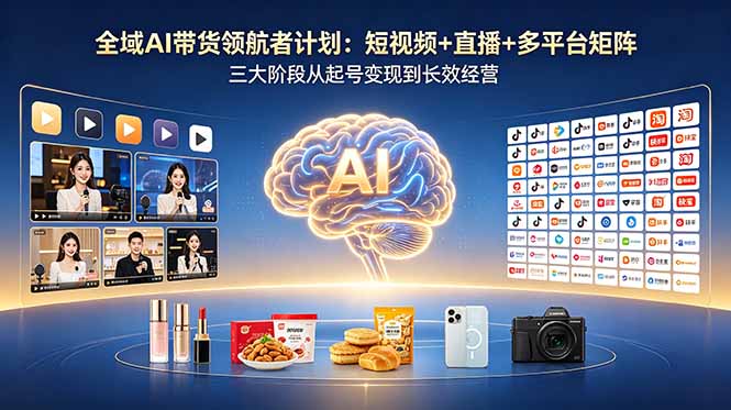 （18593期）全域AI带货领航者计划：短视频+直播+多平台矩阵，三大阶段从起号变现到长效经营-知享资源网