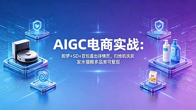 （18391期）AIGC电商实战班：即梦+SD+豆包直出详情页，扫地机洗发水猫粮多品类可复现-知享资源网