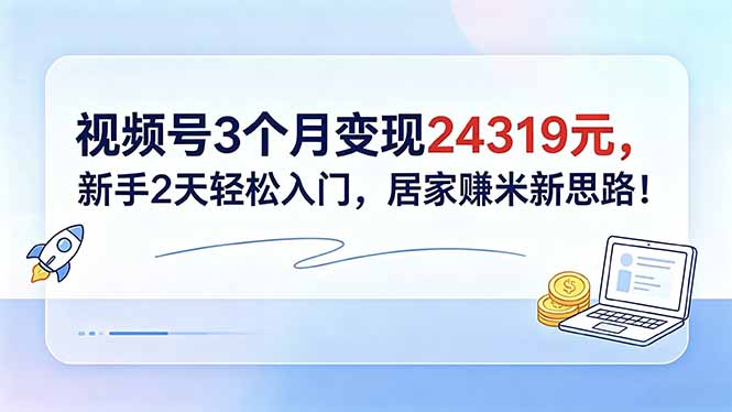 （18585期）视频号3个月变现24319元，新手2天轻松入门，居家赚米新思路！-知享资源网