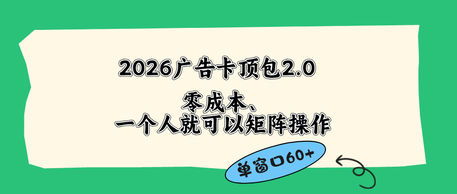 （18450期）2026广告卡顶包2.0玩法，单窗口60+零成本、简单好操作，直接省略复杂人工步骤-知享资源网