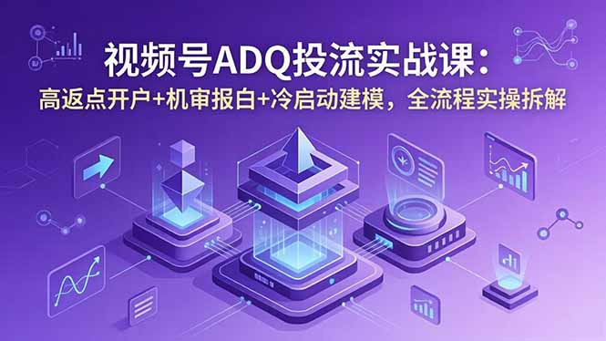 （18623期）视频号ADQ投流实战课：高返点开户+机审报白+冷启动建模，全流程实操拆解-知享资源网