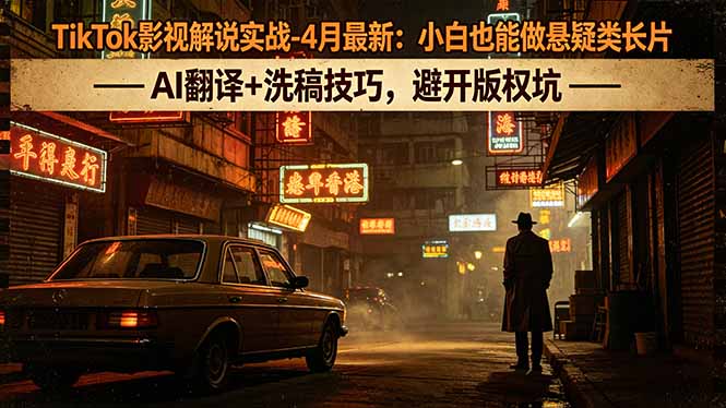 （18277期）TikTok影视解说实战-4月最新：小白也能做悬疑类长片，AI翻译+洗稿技巧，避开版权坑-知享资源网
