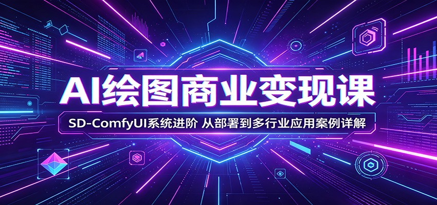 AI绘图商业变现课：SD-ComfyUI系统进阶，从部署到多行业应用案例详解-知享资源网