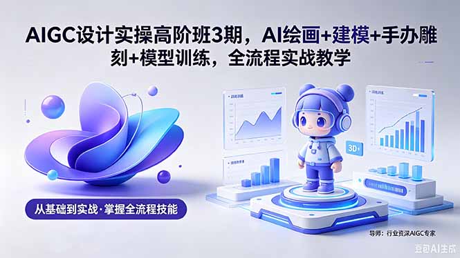 （18448期）AIGC 设计实操高阶班3期，AI绘画+建模+手办雕刻+模型训练，全流程实战教学(附软件+素材)-知享资源网