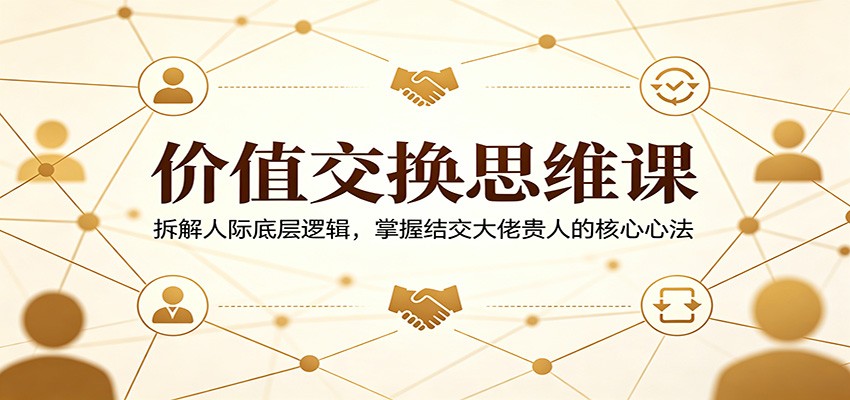 价值交换思维课：拆解人际底层逻辑，掌握结交大佬贵人的核心心法-知享资源网