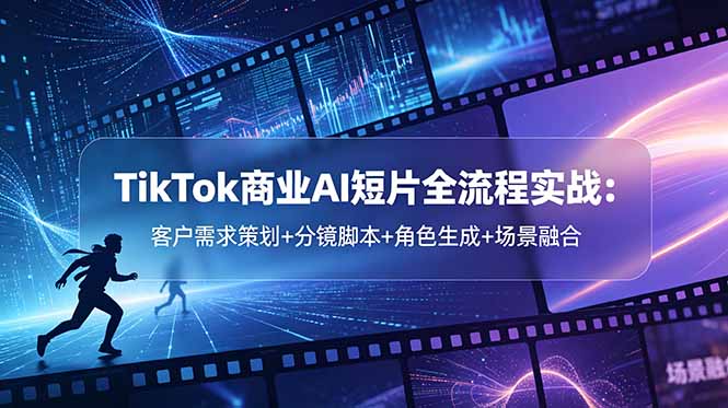 （18678期）TikTok商业AI短片全流程实战：客户需求策划+分镜脚本+角色生成+场景融合-知享资源网