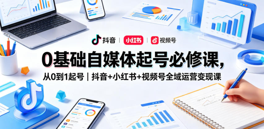 0基础自媒体起号必修课，从0到1起号｜抖音+小红书+视频号全域运营变现课-知享资源网