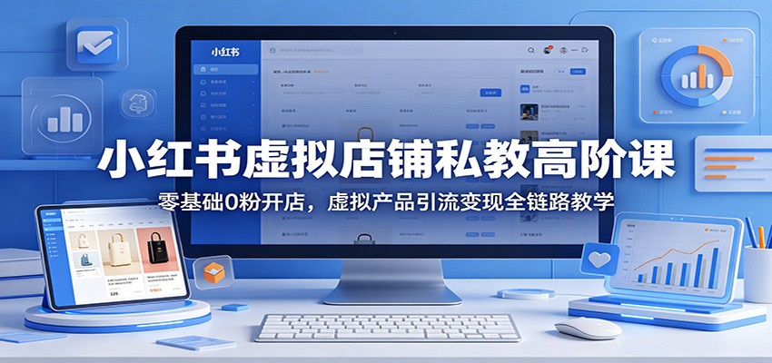 小红书虚拟店铺私教高阶课：零基础0粉开店，虚拟产品引流变现全链路教学-知享资源网