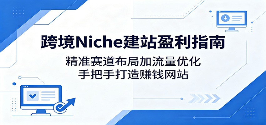 跨境Niche建站盈利指南：精准赛道布局加流量优化，手把手打造赚钱网站-知享资源网