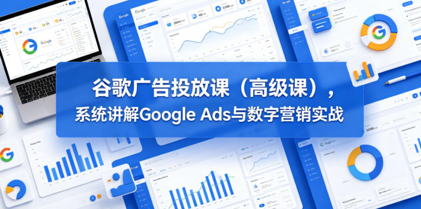 谷歌广告投放课（高级课），系统讲解Google Ads与数字营销实战-知享资源网