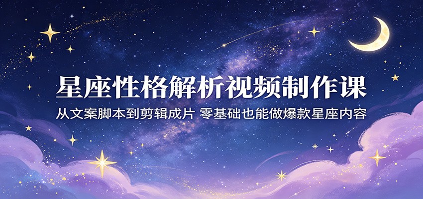 星座性格解析视频制作课：从文案脚本到剪辑成片，零基础也能做爆款星座内容-知享资源网
