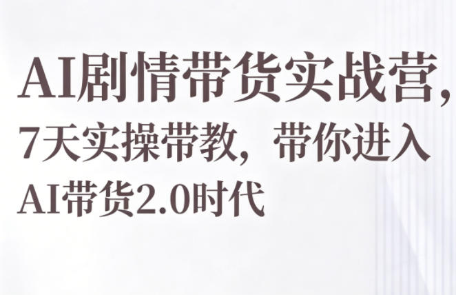 AI剧情带货实战营，7天实操带教，带你进入AI带货2.0时代-知享资源网