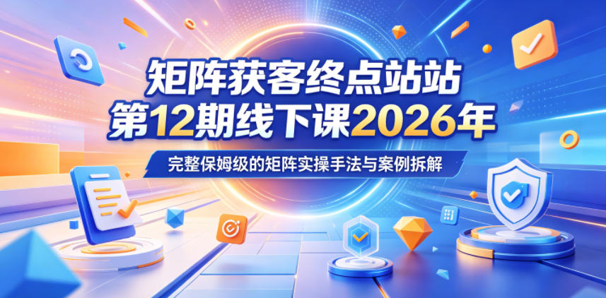 矩阵获客终点站第12期线下课2026年5月22-23号，完整保姆级的矩阵实操手法与案例拆解-知享资源网