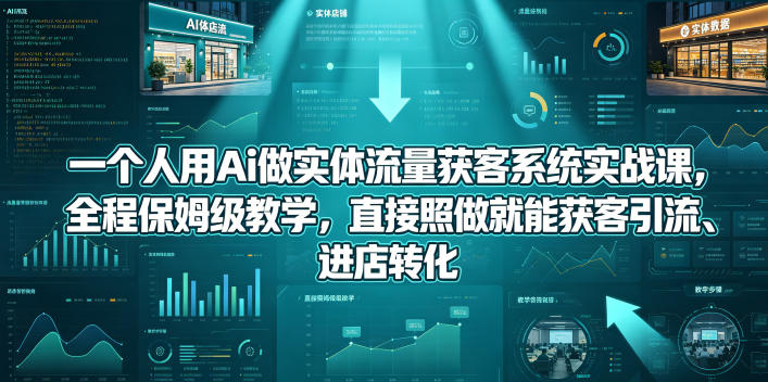 一个人用Ai做实体流量获客系统实战课，全程保姆级教学，直接照做就能获客引流、进店转化-知享资源网