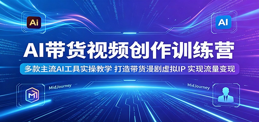 AI带货视频创作训练营：多款主流AI工具实操教学，打造带货漫剧虚拟IP，实现流量变现-知享资源网