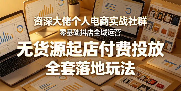 资深大佬个人电商实战社群，零基础抖店全域运营，无货源起店付费投放，全套落地玩法-知享资源网