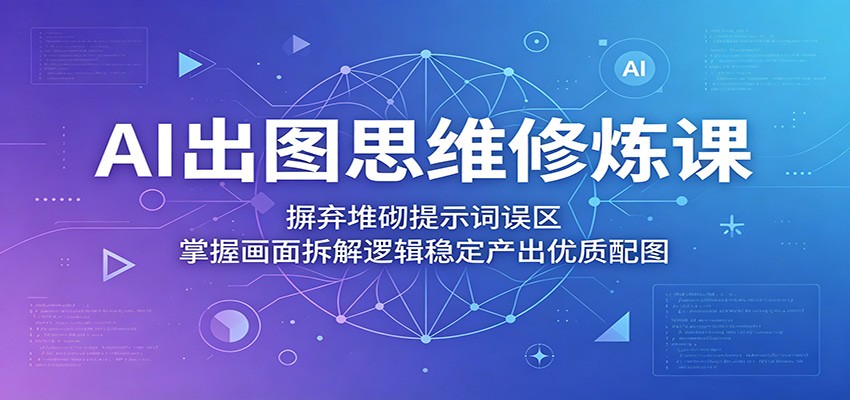 AI出图思维修炼课：摒弃堆砌提示词误区，掌握画面拆解逻辑稳定产出优质配图-知享资源网