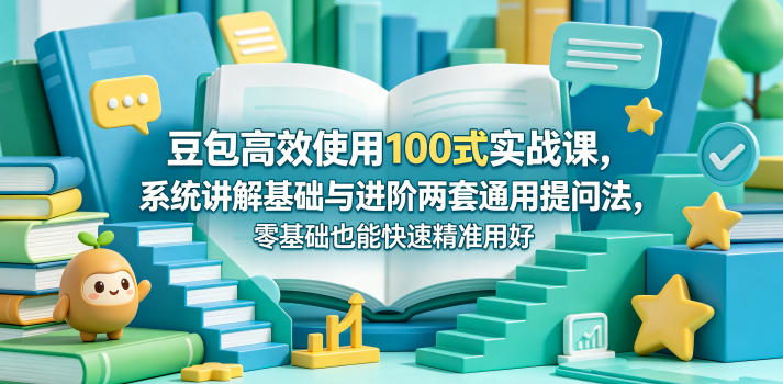 豆包高效使用100式实战课，系统讲解基础与进阶两套通用提问法，零基础也能快速精准用好豆包-知享资源网