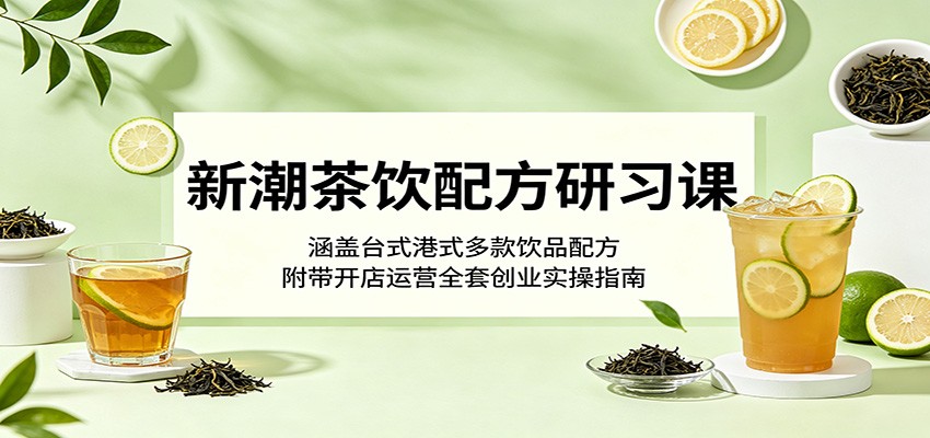新潮茶饮配方研习课：涵盖台式港式多款饮品配方，附带开店运营全套创业实操指南-知享资源网
