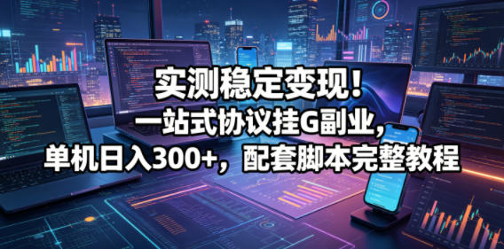 实测稳定变现！一站式协议挂G副业，单机日入300+，配套脚本完整教程【揭秘】-知享资源网