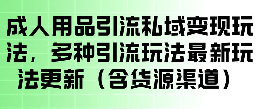 成人用品引流私域变现玩法，多种引流玩法最新玩法，操作简单（含货源渠道）-知享资源网