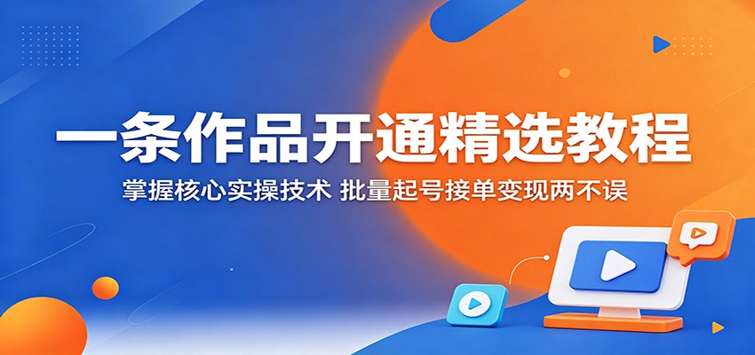 一条作品开通精选教程：掌握核心实操技术，批量起号接单变现两不误-知享资源网