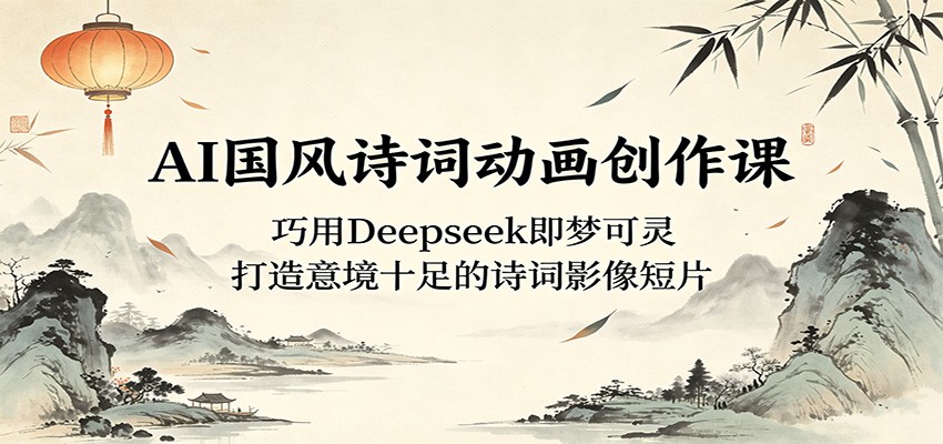 AI国风诗词动画创作课：巧用Deepseek即梦可灵，打造意境十足的诗词影像短片-知享资源网