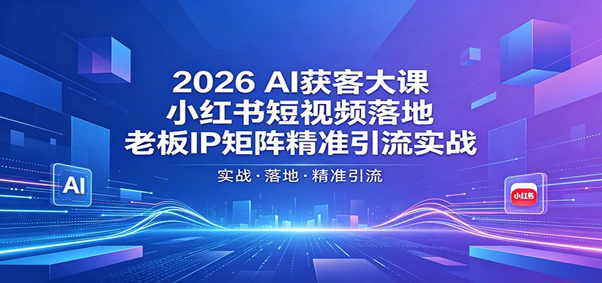 2026AI获客大课：小红书短视频落地，老板IP矩阵精准引流实战-知享资源网