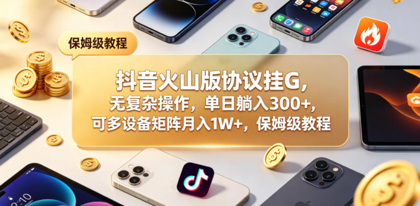 抖音火山版协议挂G，无复杂操作，单日躺入300+，可多设备矩阵月入1W+，保姆级教程【揭秘】-知享资源网