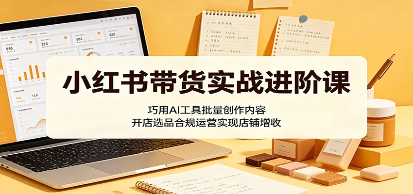 小红书带货实战进阶课：巧用AI工具批量创作内容，开店选品合规运营实现店铺增收-知享资源网