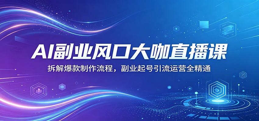 AI副业风口大咖直播课：拆解爆款制作流程，副业起号引流运营全精通-知享资源网