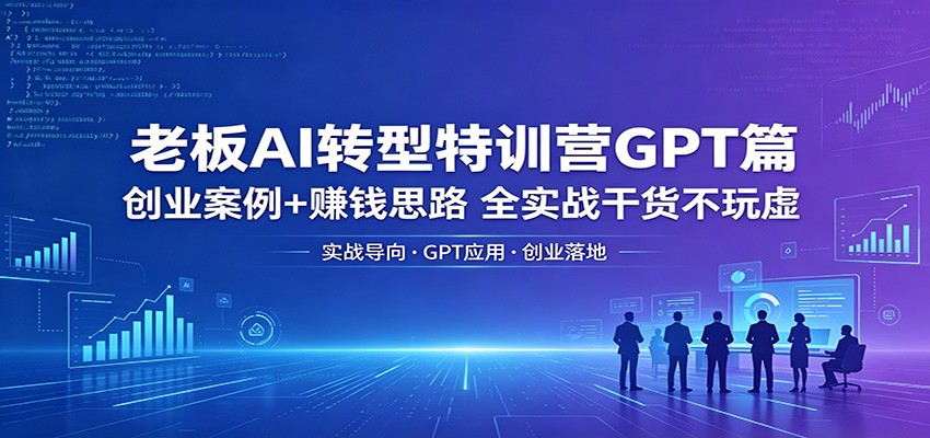 老板AI转型特训营GPT篇：创业案例+赚钱思路，全实战干货不玩虚-知享资源网