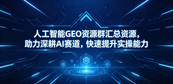 人工智能GEO资源群汇总资源，助力深耕AI赛道，快速提升实操能力-知享资源网