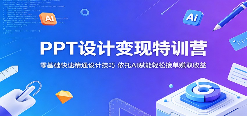 PPT设计变现特训营：零基础快速精通设计技巧，依托AI赋能轻松接单赚取收益-知享资源网