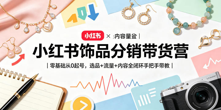 小红书饰品分销带货营｜零基础从0起号，选品+流量+内容全闭环手把手带教-知享资源网