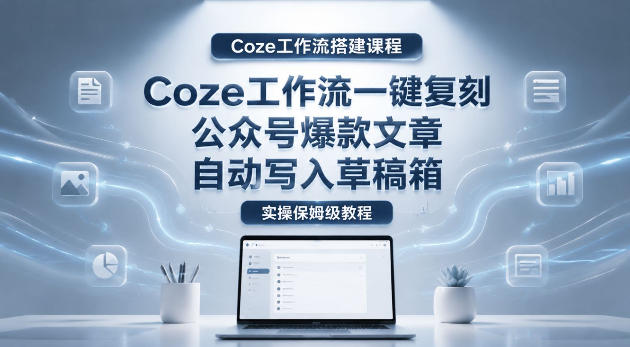 【Coze工作流搭建实操教程】coze工作流一键复刻公众号爆款文章，自动写入草稿箱！全流程保姆级教学-知享资源网