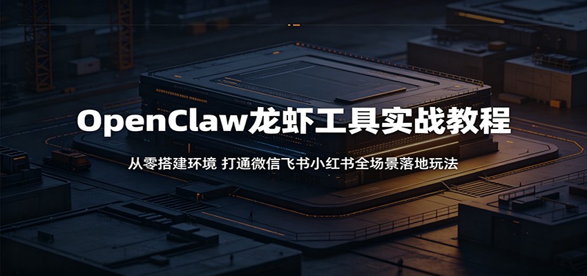 OpenClaw龙虾工具实战教程:从零搭建环境,打通微信飞书小红书全场景落地玩法-知享资源网
