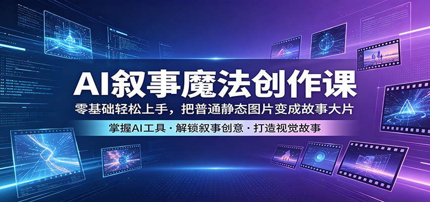 AI叙事魔法创作课：零基础轻松上手，把普通静态图片变成故事大片-知享资源网