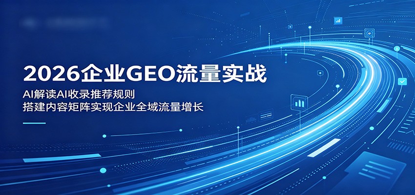 2026企业GEO流量实战：解读AI收录推荐规则，搭建内容矩阵实现企业全域流量增长-知享资源网