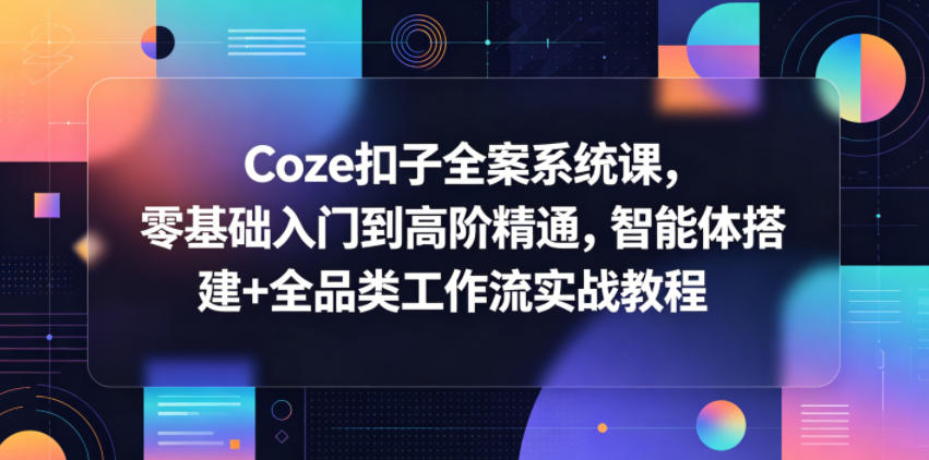 Coze扣子全案系统课，零基础入门到高阶精通，智能体搭建+全品类工作流实战教程-知享资源网