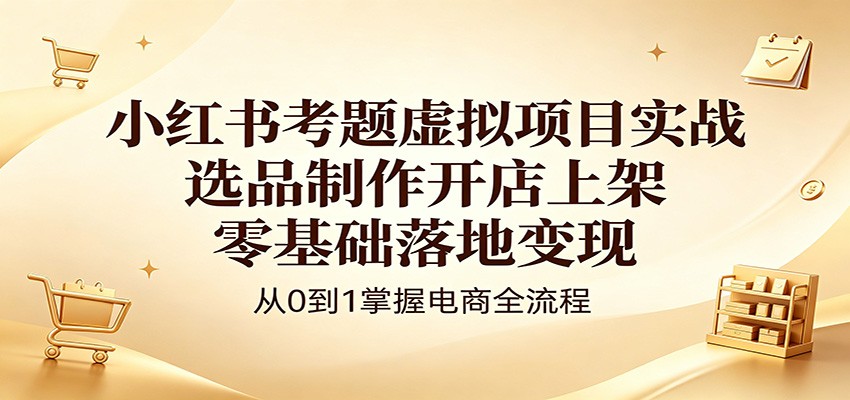 小红书考题虚拟项目实战：选品制作开店上架，零基础落地变现-知享资源网