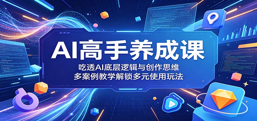 AI高手养成课：吃透AI底层逻辑与创作思维，多案例教学解锁多元使用玩法-知享资源网