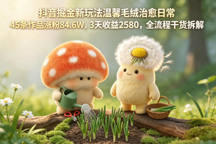 抖音掘金新玩法温馨毛绒治愈日常，45条作品涨粉84.6W，3天收益2580，全流程干货拆解-知享资源网